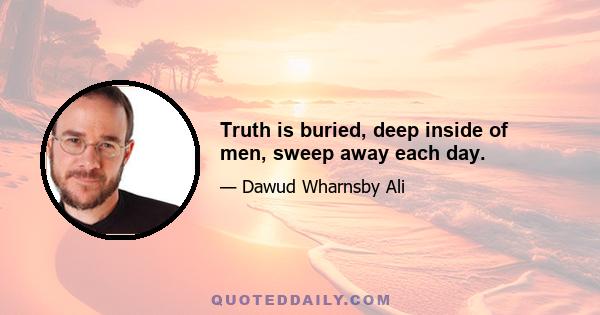 Truth is buried, deep inside of men, sweep away each day.