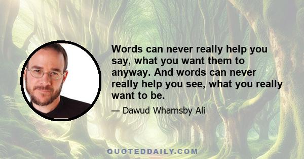 Words can never really help you say, what you want them to anyway. And words can never really help you see, what you really want to be.