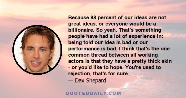 Because 98 percent of our ideas are not great ideas, or everyone would be a billionaire. So yeah. That's something people have had a lot of experience in: being told our idea is bad or our performance is bad. I think