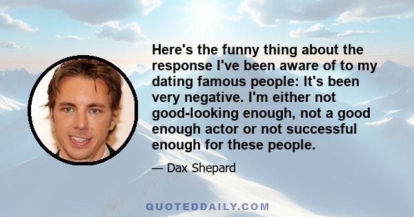 Here's the funny thing about the response I've been aware of to my dating famous people: It's been very negative. I'm either not good-looking enough, not a good enough actor or not successful enough for these people.