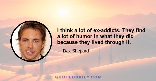 I think a lot of ex-addicts. They find a lot of humor in what they did because they lived through it.