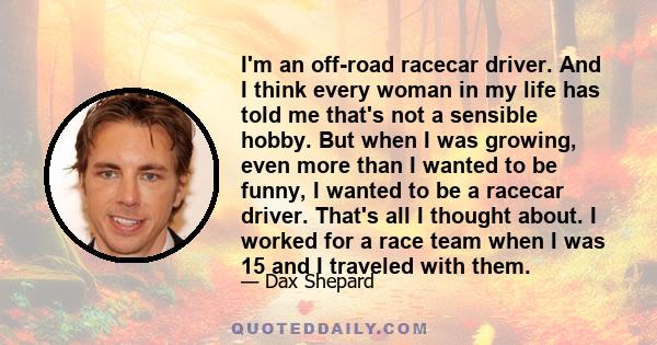 I'm an off-road racecar driver. And I think every woman in my life has told me that's not a sensible hobby. But when I was growing, even more than I wanted to be funny, I wanted to be a racecar driver. That's all I