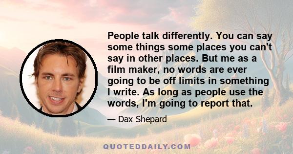 People talk differently. You can say some things some places you can't say in other places. But me as a film maker, no words are ever going to be off limits in something I write. As long as people use the words, I'm