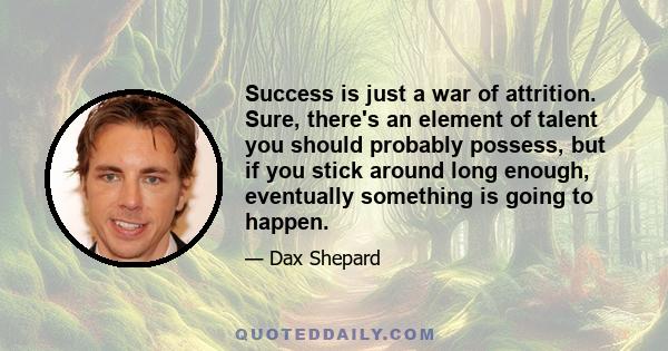 Success is just a war of attrition. Sure, there's an element of talent you should probably possess, but if you stick around long enough, eventually something is going to happen.