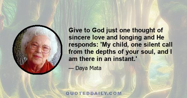 Give to God just one thought of sincere love and longing and He responds: 'My child, one silent call from the depths of your soul, and I am there in an instant.'