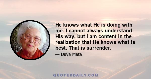 He knows what He is doing with me. I cannot always understand His way, but I am content in the realization that He knows what is best. That is surrender.