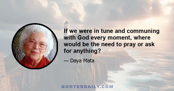 If we were in tune and communing with God every moment, where would be the need to pray or ask for anything?