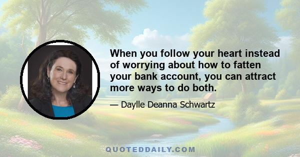 When you follow your heart instead of worrying about how to fatten your bank account, you can attract more ways to do both.