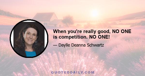 When you're really good, NO ONE is competition. NO ONE!