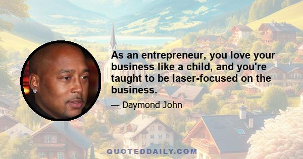 As an entrepreneur, you love your business like a child, and you're taught to be laser-focused on the business.