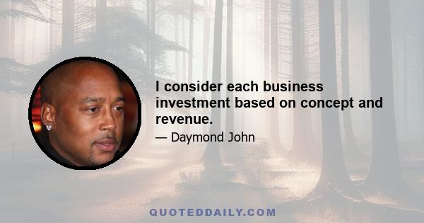 I consider each business investment based on concept and revenue.