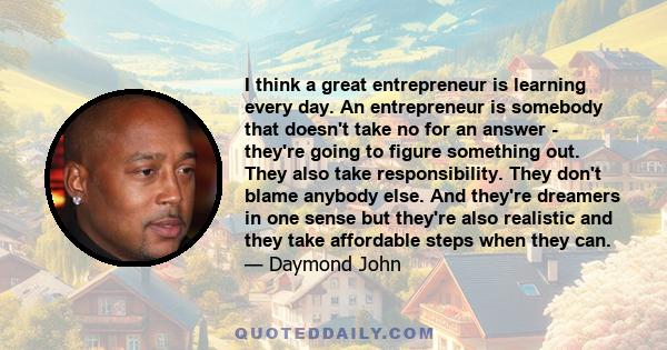 I think a great entrepreneur is learning every day. An entrepreneur is somebody that doesn't take no for an answer - they're going to figure something out. They also take responsibility. They don't blame anybody else.