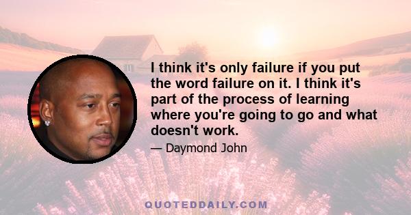 I think it's only failure if you put the word failure on it. I think it's part of the process of learning where you're going to go and what doesn't work.