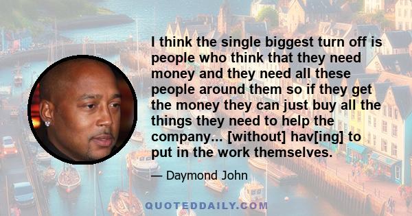 I think the single biggest turn off is people who think that they need money and they need all these people around them so if they get the money they can just buy all the things they need to help the company...