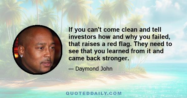 If you can't come clean and tell investors how and why you failed, that raises a red flag. They need to see that you learned from it and came back stronger.