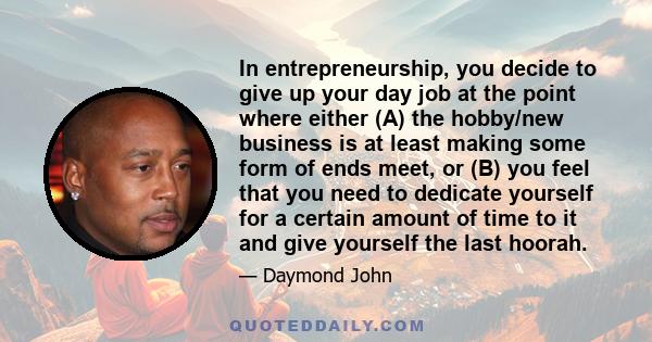 In entrepreneurship, you decide to give up your day job at the point where either (A) the hobby/new business is at least making some form of ends meet, or (B) you feel that you need to dedicate yourself for a certain