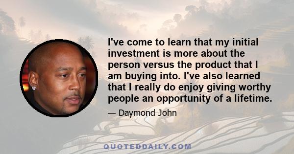 I've come to learn that my initial investment is more about the person versus the product that I am buying into. I've also learned that I really do enjoy giving worthy people an opportunity of a lifetime.