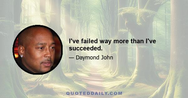 I've failed way more than I've succeeded.