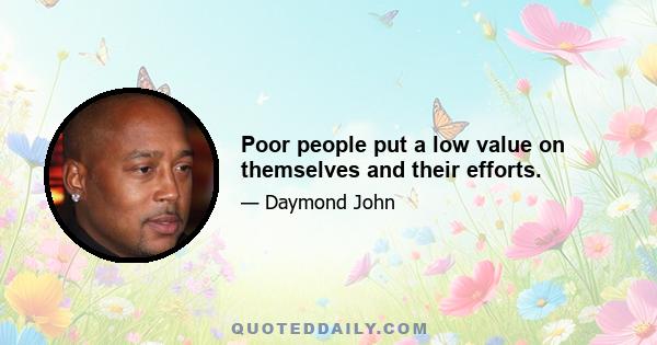 Poor people put a low value on themselves and their efforts.