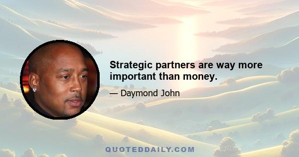 Strategic partners are way more important than money.