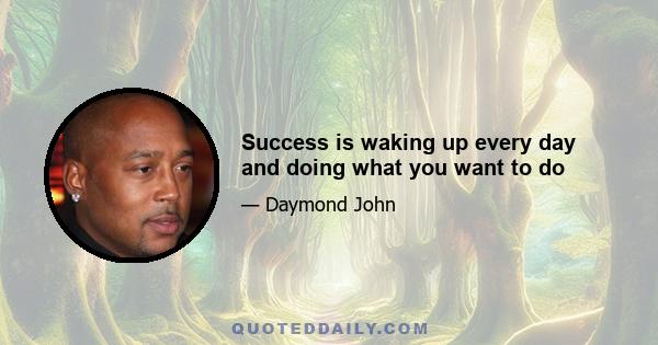 Success is waking up every day and doing what you want to do