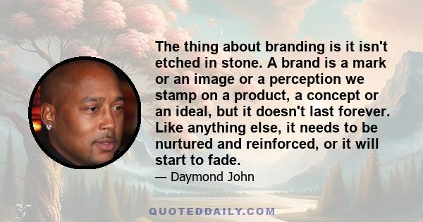 The thing about branding is it isn't etched in stone. A brand is a mark or an image or a perception we stamp on a product, a concept or an ideal, but it doesn't last forever. Like anything else, it needs to be nurtured