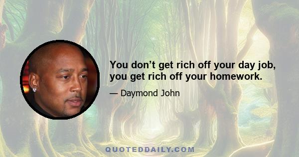 You don’t get rich off your day job, you get rich off your homework.