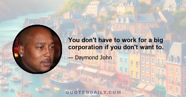 You don't have to work for a big corporation if you don't want to.