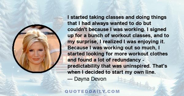 I started taking classes and doing things that I had always wanted to do but couldn't because I was working. I signed up for a bunch of workout classes, and to my surprise, I realized I was enjoying it. Because I was