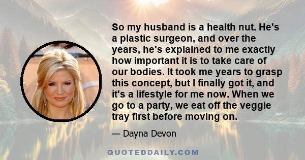 So my husband is a health nut. He's a plastic surgeon, and over the years, he's explained to me exactly how important it is to take care of our bodies. It took me years to grasp this concept, but I finally got it, and