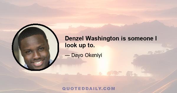 Denzel Washington is someone I look up to.