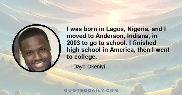 I was born in Lagos, Nigeria, and I moved to Anderson, Indiana, in 2003 to go to school. I finished high school in America, then I went to college.