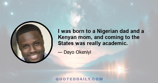 I was born to a Nigerian dad and a Kenyan mom, and coming to the States was really academic.