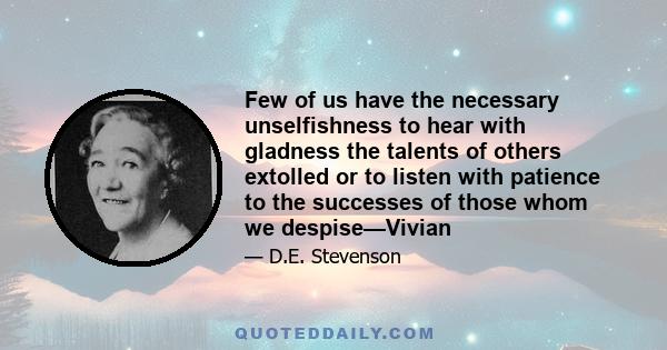 Few of us have the necessary unselfishness to hear with gladness the talents of others extolled or to listen with patience to the successes of those whom we despise—Vivian