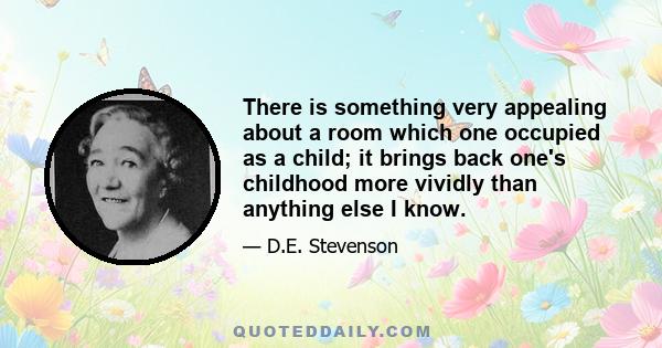 There is something very appealing about a room which one occupied as a child; it brings back one's childhood more vividly than anything else I know.