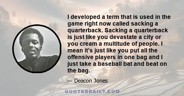 I developed a term that is used in the game right now called sacking a quarterback. Sacking a quarterback is just like you devastate a city or you cream a multitude of people. I mean it’s just like you put all the