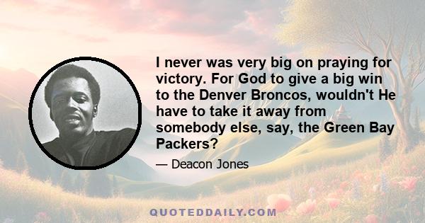 I never was very big on praying for victory. For God to give a big win to the Denver Broncos, wouldn't He have to take it away from somebody else, say, the Green Bay Packers?