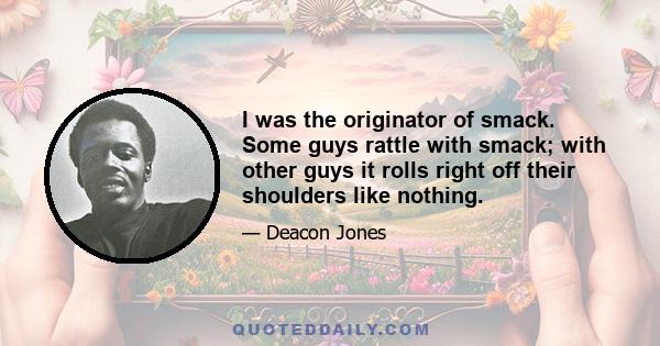 I was the originator of smack. Some guys rattle with smack; with other guys it rolls right off their shoulders like nothing.