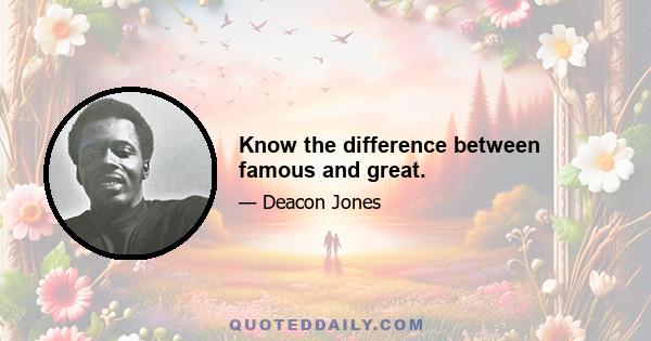 Know the difference between famous and great.