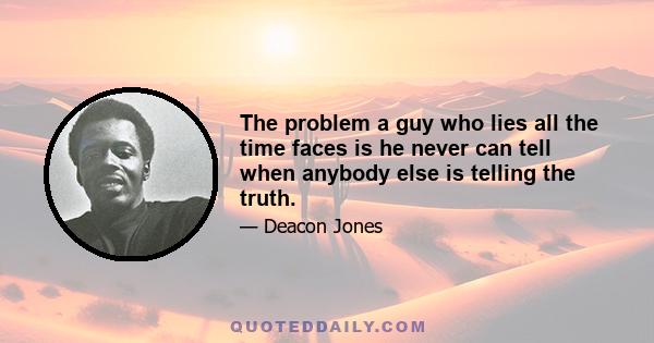 The problem a guy who lies all the time faces is he never can tell when anybody else is telling the truth.