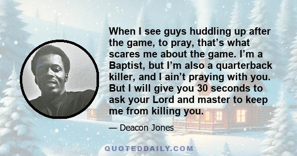 When I see guys huddling up after the game, to pray, that’s what scares me about the game. I’m a Baptist, but I’m also a quarterback killer, and I ain’t praying with you. But I will give you 30 seconds to ask your Lord