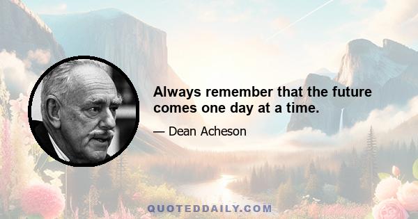 Always remember that the future comes one day at a time.