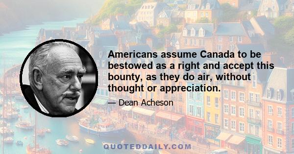 Americans assume Canada to be bestowed as a right and accept this bounty, as they do air, without thought or appreciation.