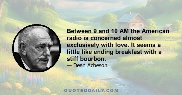 Between 9 and 10 AM the American radio is concerned almost exclusively with love. It seems a little like ending breakfast with a stiff bourbon.