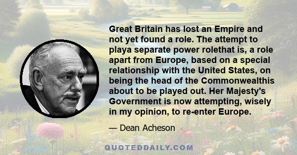 Great Britain has lost an Empire and not yet found a role. The attempt to playa separate power rolethat is, a role apart from Europe, based on a special relationship with the United States, on being the head of the