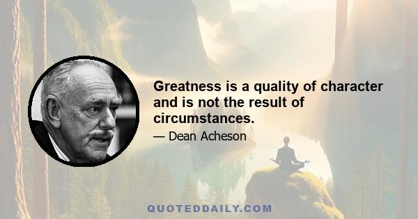 Greatness is a quality of character and is not the result of circumstances.