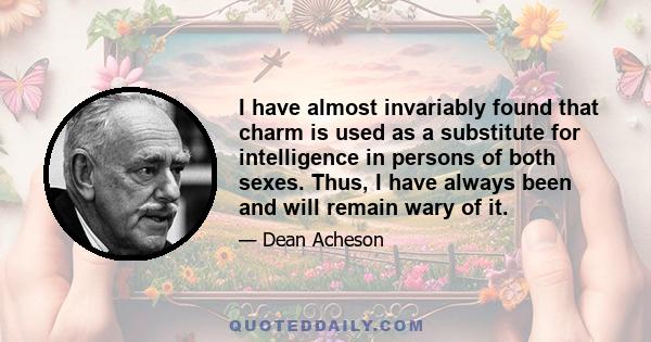 I have almost invariably found that charm is used as a substitute for intelligence in persons of both sexes. Thus, I have always been and will remain wary of it.