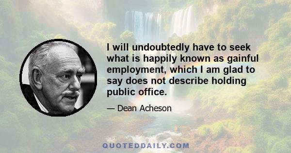 I will undoubtedly have to seek what is happily known as gainful employment, which I am glad to say does not describe holding public office.