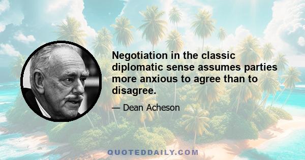 Negotiation in the classic diplomatic sense assumes parties more anxious to agree than to disagree.