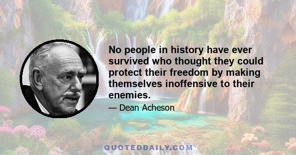 No people in history have ever survived who thought they could protect their freedom by making themselves inoffensive to their enemies.